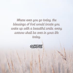 Where ever you go today, the blessings of God would locate you, wake up with a beautiful smile, every sorrow shall be over in your life today.