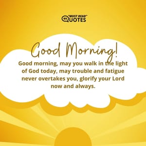 Good morning, may you walk in the light of God today, may trouble and fatigue never overtakes you, glorify your Lord now and always.