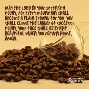 May the LORD be your strength today, for every mountain shall become a plain ground for you, you shall climb the ladder of success today, your face shall be bright beautiful when you return home, amen.