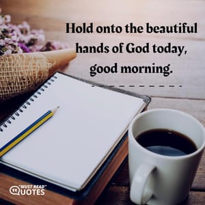 Hold onto the beautiful hands of God today, good morning.