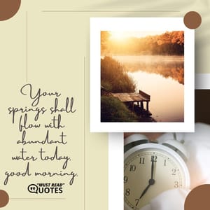 Your springs shall flow with abundant water today, good morning.