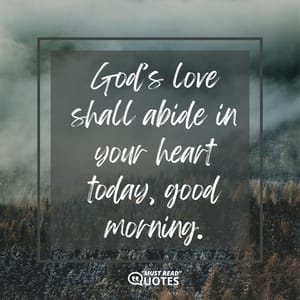 God’s love shall abide in your heart today, good morning.