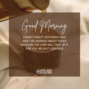Good morning, forget about yesterday and don’t be worried about today because the Lord will take of it for you. Be rest assured!