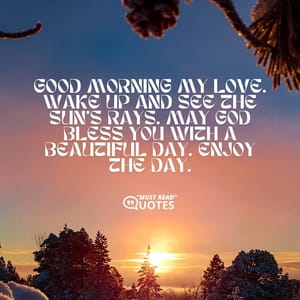 Good morning my love. Wake up and see the sun’s rays. May God bless you with a beautiful day. Enjoy the day.