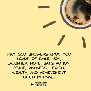 May God showers upon you loads of smile, joy, laughter, hope, satisfaction, peace, kindness, health, wealth, and achievement. Good morning.