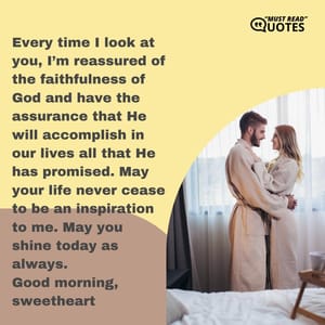 Every time I look at you, I’m reassured of the faithfulness of God and have the assurance that He will accomplish in our lives all that He has promised. May your life never cease to be an inspiration to me. May you shine today as always. Good morning, sweetheart.