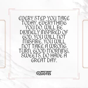 Every step you take today, everything you do, will be divinely inspired of God. You will not misfire. You will not take a wrong turn. Good morning, sweets. Do have a great day.