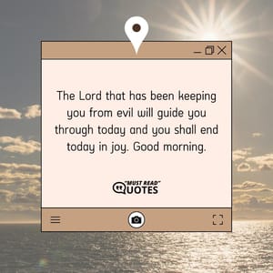 The Lord that has been keeping you from evil will guide you through today and you shall end today in joy. Good morning.