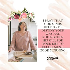 I pray that God sends helpers of destiny your way and strengthen His will for your life to fulfillment. Good morning.
