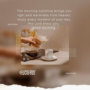 The morning sunshine brings you light and warmness from heaven, enjoy every moment of your day, the Lord bless you, good morning.