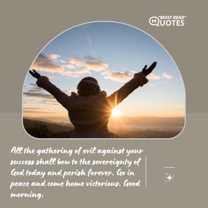 All the gathering of evil against your success shall bow to the sovereignty of God today and perish forever. Go in peace and come home victorious. Good morning.