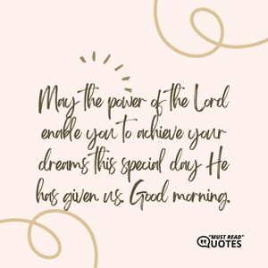 May the power of the Lord enable you to achieve your dreams this special day He has given us. Good morning.
