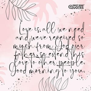 Love is all we need and we’ve received so much from God our father, so extend this love to other people. Good morning to you.