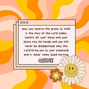 May you receive the grace to walk in the way of the Lord today. Commit all your ways and your plans into His hands and you will never be disappointed. May the Lord bring you to your expected end in Jesus’ name. Good morning.
