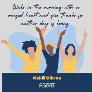 Wake in the morning with a winged heart and give thanks for another day of loving.