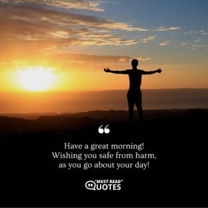 Have a great morning! Wishing you safe from harm, as you go about your day!