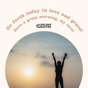 Go forth today in love and grace! Have a great morning, my love!