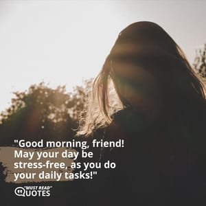 Good morning, friend! May your day be stress-free, as you do your daily tasks!