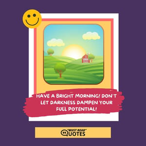 Have a bright morning! Don’t let darkness dampen your full potential!
