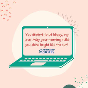 You deserve to be happy, my love! May your morning make you shine bright like the sun!