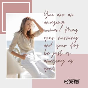You are an amazing woman! May your morning and your day be just as amazing as you!