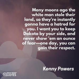 Many moons ago the white man stole their land, so they’re instantly gonna have a hatred for you. I want you to keep Dakota by your side, and never show ’em an ounce of fear—one day, you can gain their respect.