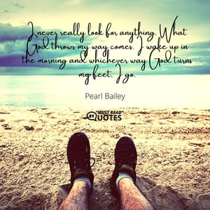 I never really look for anything. What God throws my way comes. I wake up in the morning and whichever way God turns my feet, I go.