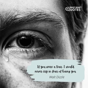 If you were a tear, I would never cry in fear of losing you.