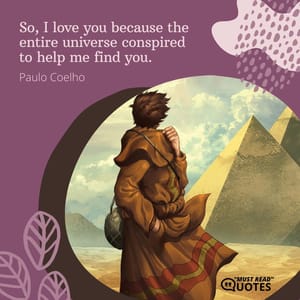 So, I love you because the entire universe conspired to help me find you.