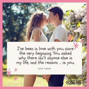 I’ve been in love with you since the very beginning. You asked why there isn’t anyone else in my life, and the reason … is you.