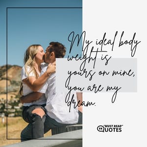My ideal body weight is yours on mine, you are my dream.