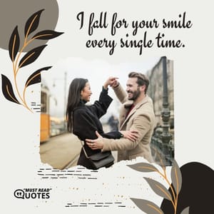 I fall for your smile every single time.