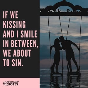 If we kissing and I smile in between, we about to sin.