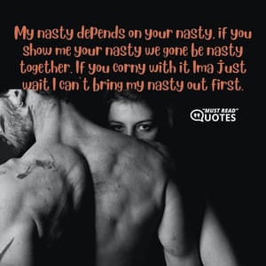 My nasty depends on your nasty, if you show me your nasty we gone be nasty together. If you corny with it Ima just wait I can’t bring my nasty out first.