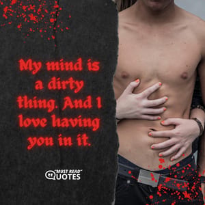 My mind is a dirty thing. And I love having you in it.