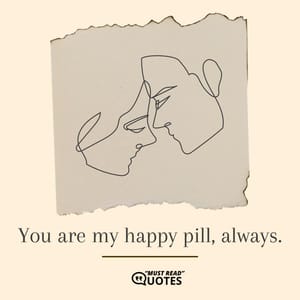 You are my happy pill, always.