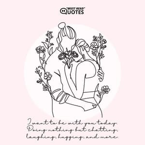 I want to be with you today. Doing nothing but chatting, laughing, hugging, and more.