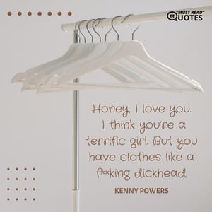 Honey, I love you. I think you’re a terrific girl. But you have clothes like a f**king dickhead.