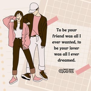 To be your friend was all I ever wanted, to be your lover was all I ever dreamed.