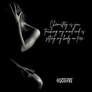 Chemistry is you touching my mind and is setting my body on fire.