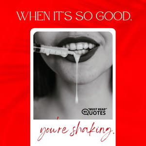 When it's so good, you're shaking.