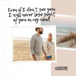 Even if I don’t see you, I will never lose sight of you in my mind.