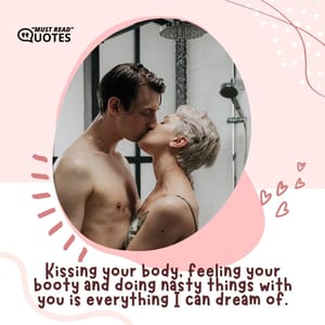 Kissing your body, feeling your booty and doing nasty things with you is everything I can dream of.