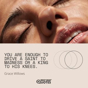 You are enough to drive a saint to madness or a king to his knees.