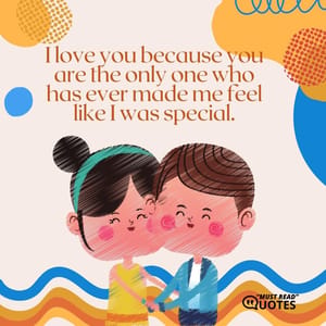 I love you because you are the only one who has ever made me feel like I was special.