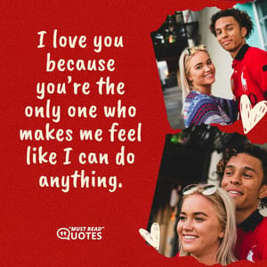 I love you because you’re the only one who makes me feel like I can do anything.