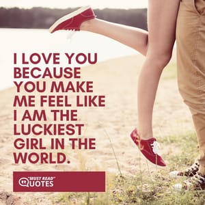 I love you because you make me feel like I am the luckiest girl in the world.