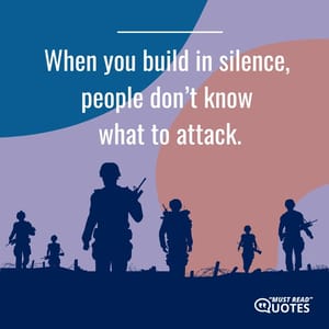 When you build in silence, people don’t know what to attack.