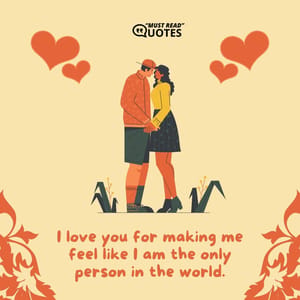 I love you for making me feel like I am the only person in the world.