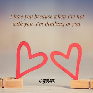 I love you because when I’m not with you, I’m thinking of you.